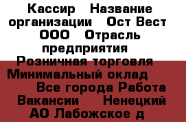 Кассир › Название организации ­ Ост-Вест, ООО › Отрасль предприятия ­ Розничная торговля › Минимальный оклад ­ 30 000 - Все города Работа » Вакансии   . Ненецкий АО,Лабожское д.